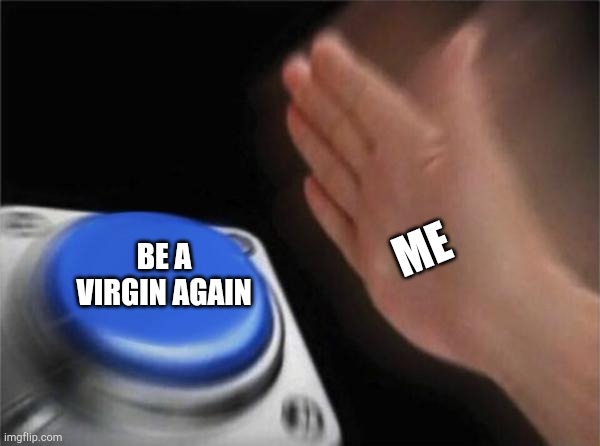 ? | ME; BE A VIRGIN AGAIN | image tagged in memes,blank nut button | made w/ Imgflip meme maker