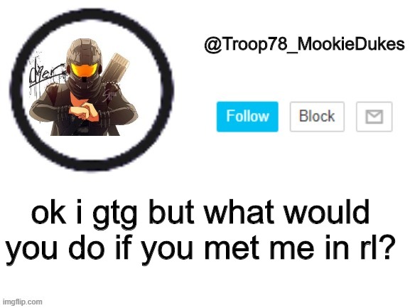 i have a bad feeling about this- | ok i gtg but what would you do if you met me in rl? | image tagged in troop78_mookiedukes | made w/ Imgflip meme maker