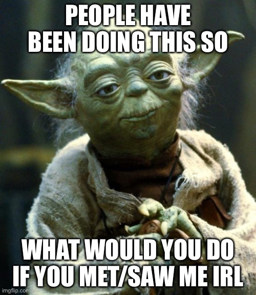 Idk, I’m bored | PEOPLE HAVE BEEN DOING THIS SO; WHAT WOULD YOU DO IF YOU MET/SAW ME IRL | image tagged in memes,star wars yoda | made w/ Imgflip meme maker