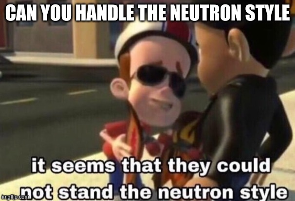 The neutron style | CAN YOU HANDLE THE NEUTRON STYLE | image tagged in the neutron style | made w/ Imgflip meme maker