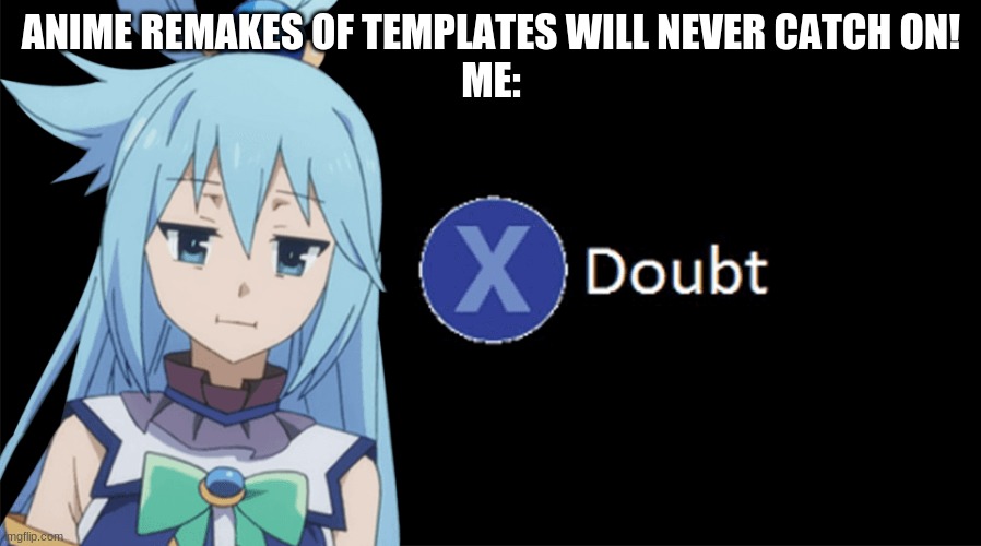 Aqua X to Doubt | ANIME REMAKES OF TEMPLATES WILL NEVER CATCH ON!
ME: | image tagged in aqua x to doubt | made w/ Imgflip meme maker