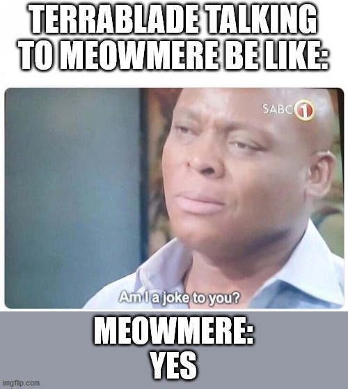 Am I a joke to you | TERRABLADE TALKING TO MEOWMERE BE LIKE:; MEOWMERE:
YES | image tagged in am i a joke to you | made w/ Imgflip meme maker