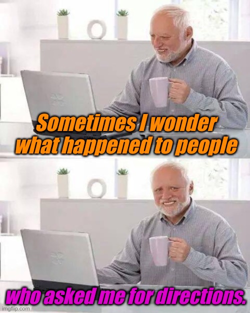 Can't get there from here. | Sometimes I wonder what happened to people; who asked me for directions. | image tagged in memes,hide the pain harold | made w/ Imgflip meme maker
