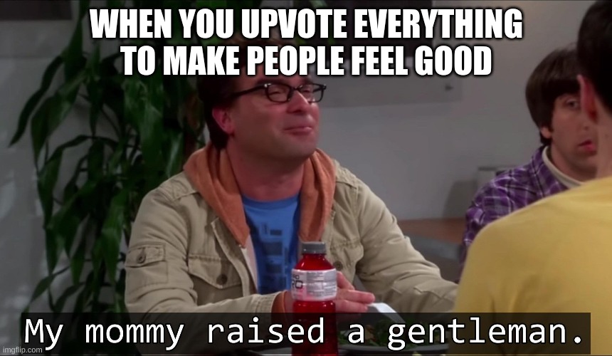 upvote | WHEN YOU UPVOTE EVERYTHING TO MAKE PEOPLE FEEL GOOD | image tagged in my mommy raised a gentleman | made w/ Imgflip meme maker