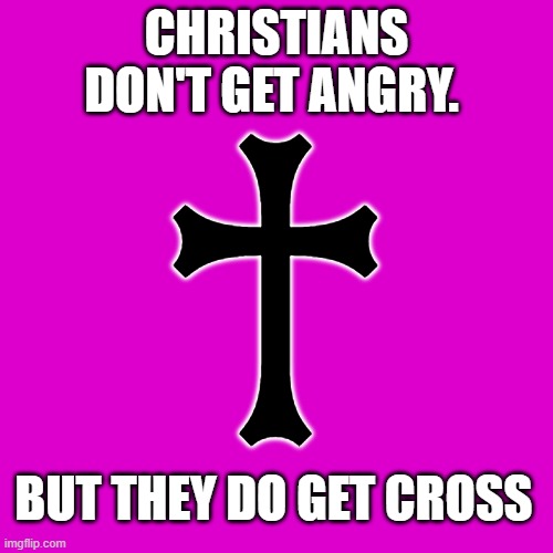 Blank Transparent Square | CHRISTIANS DON'T GET ANGRY. ♰; BUT THEY DO GET CROSS | image tagged in memes,blank transparent square | made w/ Imgflip meme maker