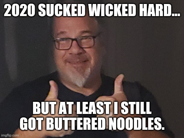 Sal | 2020 SUCKED WICKED HARD... BUT AT LEAST I STILL GOT BUTTERED NOODLES. | image tagged in sal | made w/ Imgflip meme maker