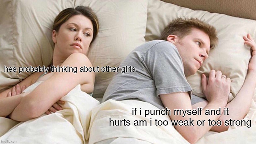 hes probably thinking | hes probably thinking about other girls; if i punch myself and it hurts am i too weak or too strong | image tagged in memes,i bet he's thinking about other women | made w/ Imgflip meme maker