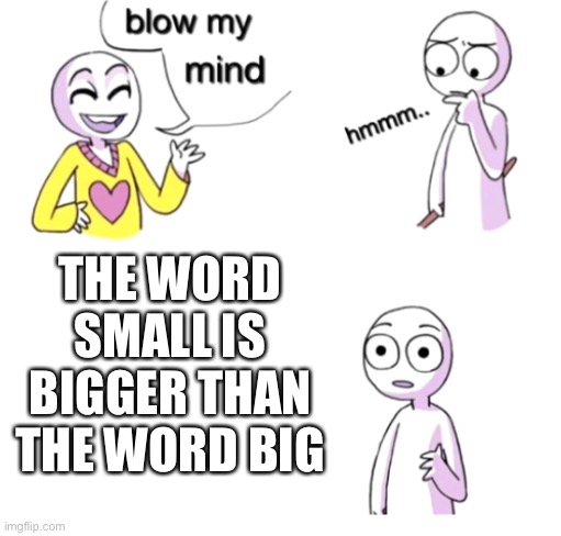 Is your mind blown yet? | THE WORD SMALL IS BIGGER THAN THE WORD BIG | image tagged in blow my mind,woah,memes,think about it | made w/ Imgflip meme maker