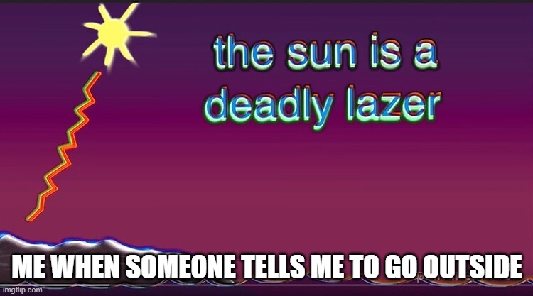 I game to much... |  ME WHEN SOMEONE TELLS ME TO GO OUTSIDE | image tagged in the sun is a deadly lazer | made w/ Imgflip meme maker