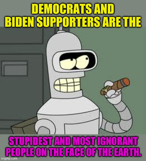 Revenge is sweet. | DEMOCRATS AND BIDEN SUPPORTERS ARE THE; STUPIDEST AND MOST IGNORANT PEOPLE ON THE FACE OF THE EARTH. | image tagged in bender | made w/ Imgflip meme maker