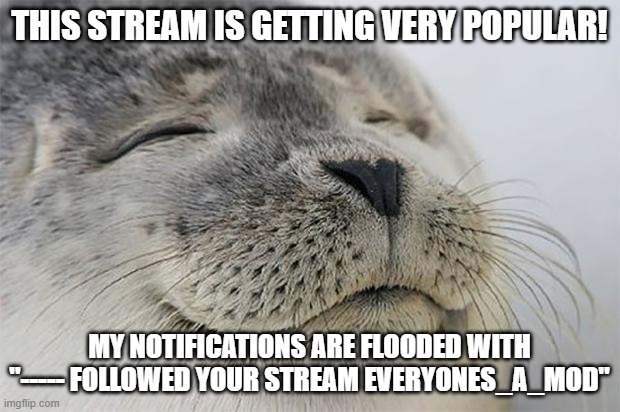 :D | THIS STREAM IS GETTING VERY POPULAR! MY NOTIFICATIONS ARE FLOODED WITH "----- FOLLOWED YOUR STREAM EVERYONES_A_MOD" | image tagged in memes,satisfied seal | made w/ Imgflip meme maker