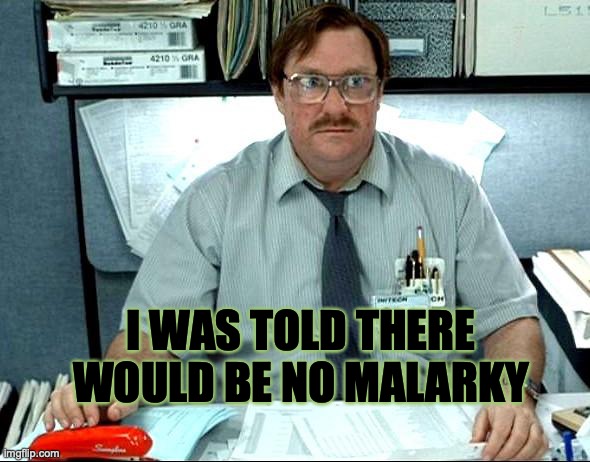 I Was Told There Would Be | I WAS TOLD THERE WOULD BE NO MALARKY | image tagged in memes,i was told there would be | made w/ Imgflip meme maker