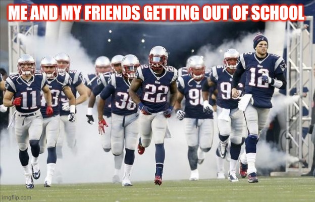 New England Patriots | ME AND MY FRIENDS GETTING OUT OF SCHOOL | image tagged in new england patriots | made w/ Imgflip meme maker