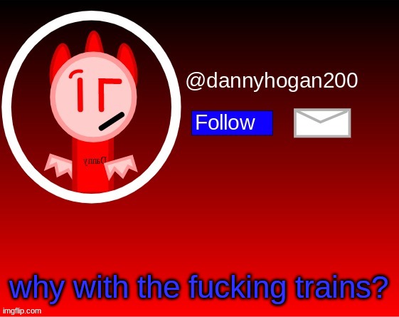 dannyhogan200 announcement | why with the fucking trains? | image tagged in dannyhogan200 announcement | made w/ Imgflip meme maker