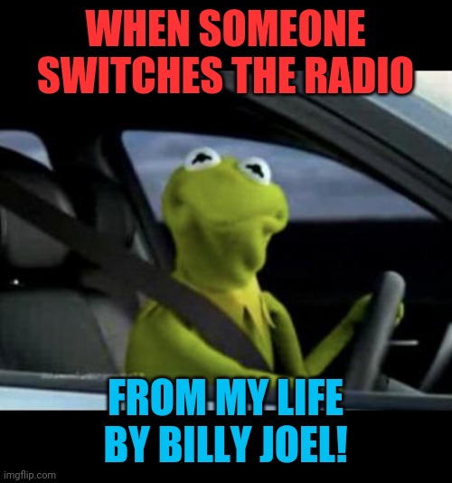 WTF is wrong with them? | WHEN SOMEONE SWITCHES THE RADIO; FROM MY LIFE BY BILLY JOEL! | image tagged in kermit driving,billy joel,my life,1970s,1980s,favorite song | made w/ Imgflip meme maker