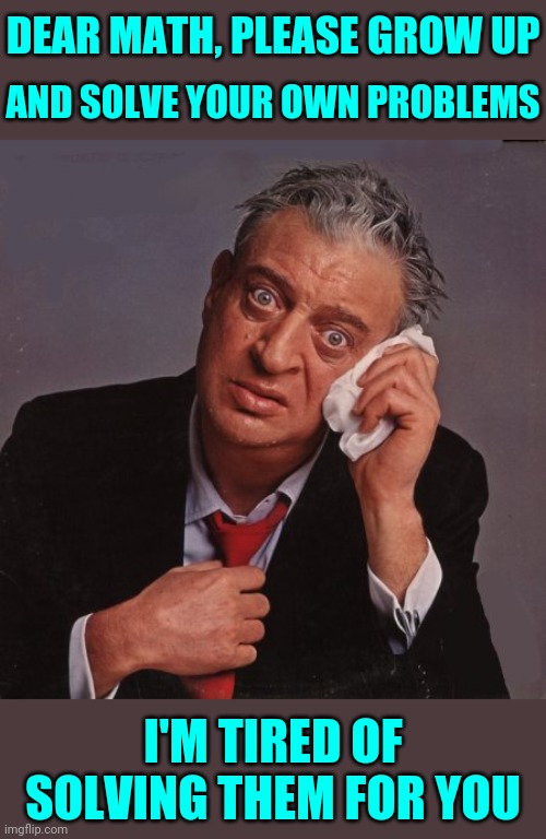 You hear that "Math" ew? |  DEAR MATH, PLEASE GROW UP; AND SOLVE YOUR OWN PROBLEMS; I'M TIRED OF SOLVING THEM FOR YOU | image tagged in rodney dangerfield,mathematics,mathew,maths,jokes,memes | made w/ Imgflip meme maker