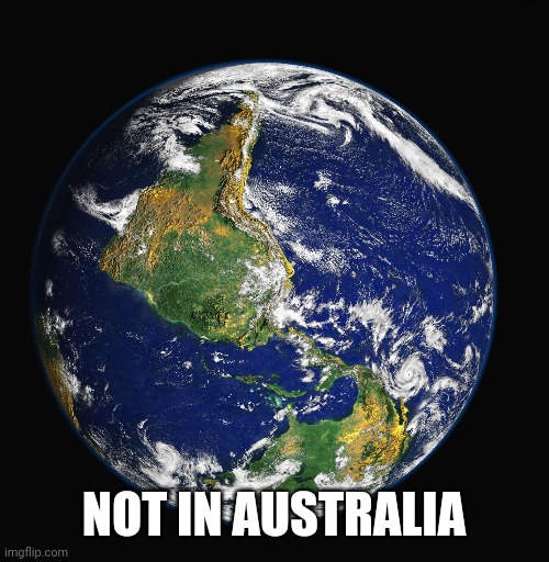 PLANET EARTH | NOT IN AUSTRALIA | image tagged in planet earth | made w/ Imgflip meme maker