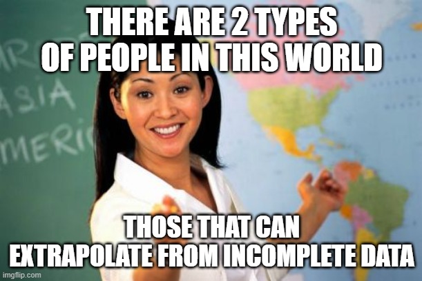 Unhelpful High School Teacher Meme | THERE ARE 2 TYPES OF PEOPLE IN THIS WORLD THOSE THAT CAN EXTRAPOLATE FROM INCOMPLETE DATA | image tagged in memes,unhelpful high school teacher | made w/ Imgflip meme maker