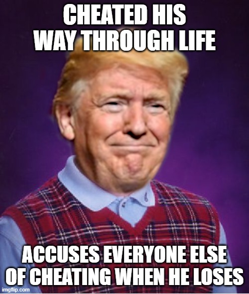 Bad Luck Trump | CHEATED HIS WAY THROUGH LIFE; ACCUSES EVERYONE ELSE OF CHEATING WHEN HE LOSES | image tagged in bad luck trump | made w/ Imgflip meme maker