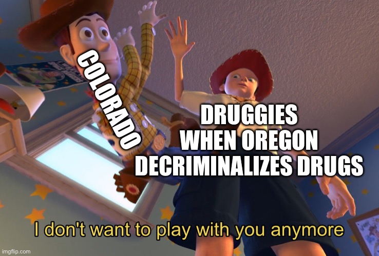 BREAKING NEWS: Colorado Votes Red in 2022 | DRUGGIES WHEN OREGON DECRIMINALIZES DRUGS; COLORADO | image tagged in i don t want to play with you anymore,republican,colorado,oregon,drugs,don't do drugs | made w/ Imgflip meme maker