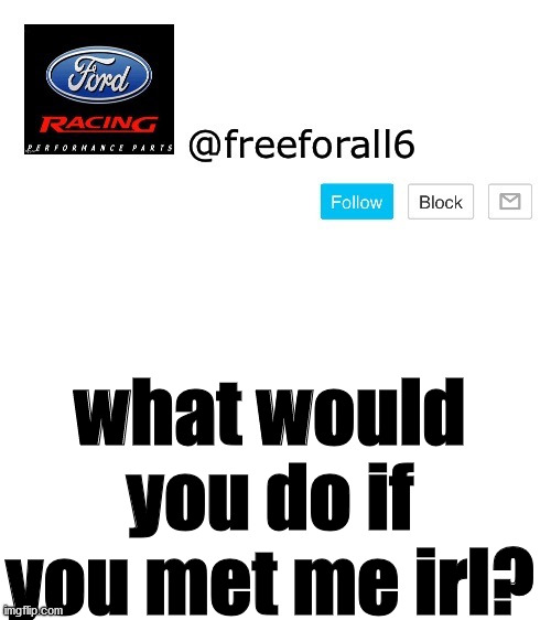 i bet you would kick me in my balls tbh | what would you do if you met me irl? | image tagged in freeforall6 template | made w/ Imgflip meme maker