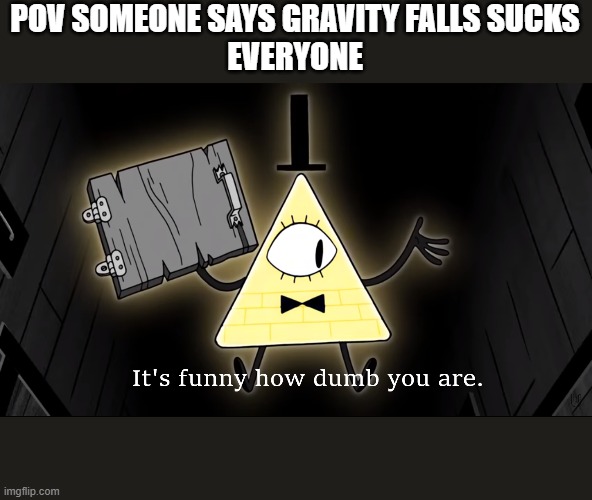 RIP gravity falls | POV SOMEONE SAYS GRAVITY FALLS SUCKS
EVERYONE | image tagged in it's funny how dumb you are bill cipher | made w/ Imgflip meme maker