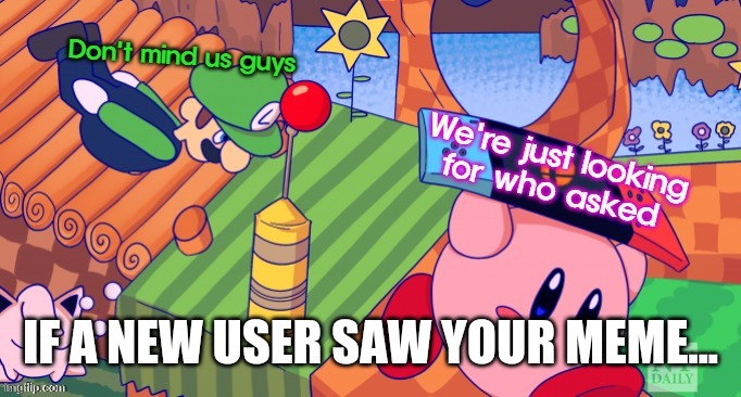 Kirby and Luigi looking for who asked | IF A NEW USER SAW YOUR MEME... | image tagged in kirby and luigi looking for who asked | made w/ Imgflip meme maker