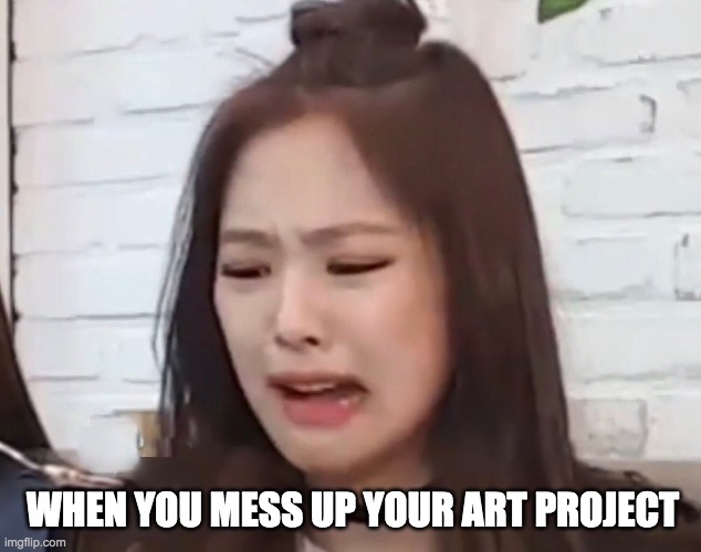 Art Project | WHEN YOU MESS UP YOUR ART PROJECT | image tagged in relateable,art,blackpink | made w/ Imgflip meme maker