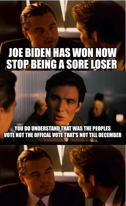 People we still have to wait till December | JOE BIDEN HAS WON NOW STOP BEING A SORE LOSER; YOU DO UNDERSTAND THAT WAS THE PEOPLES VOTE NOT THE OFFICAL VOTE THAT'S NOT TILL DECEMBER | image tagged in memes,inception,joe biden,december | made w/ Imgflip meme maker