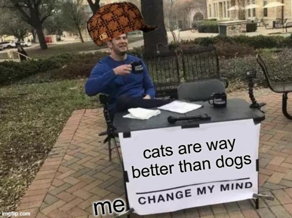 Change My Mind | cats are way better than dogs; me | image tagged in memes,change my mind | made w/ Imgflip meme maker