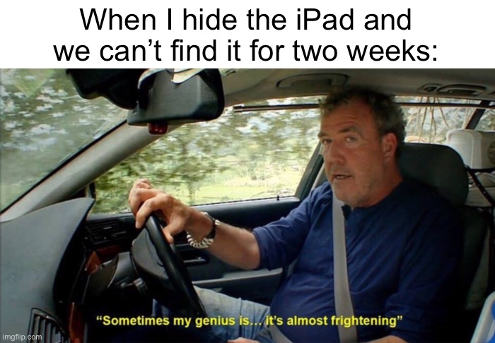 This message brought to you by that very iPad. | When I hide the iPad and we can’t find it for two weeks: | image tagged in sometimes my genius is it's almost frightening,ipad,missing,car,oops | made w/ Imgflip meme maker