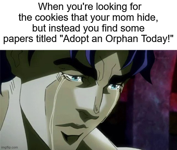 sad... | When you're looking for the cookies that your mom hide, but instead you find some papers titled "Adopt an Orphan Today!" | image tagged in jojo's bizarre adventure,adopted | made w/ Imgflip meme maker