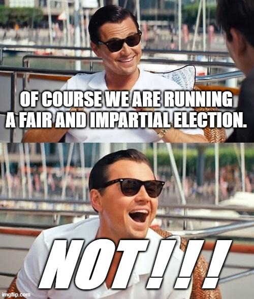 Fair? | OF COURSE WE ARE RUNNING A FAIR AND IMPARTIAL ELECTION. NOT ! ! ! | image tagged in memes,leonardo dicaprio wolf of wall street | made w/ Imgflip meme maker