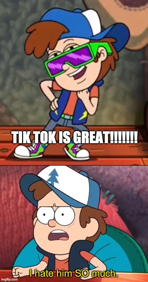 Dipper I hate him so much | TIK TOK IS GREAT!!!!!!! | image tagged in dipper i hate him so much | made w/ Imgflip meme maker