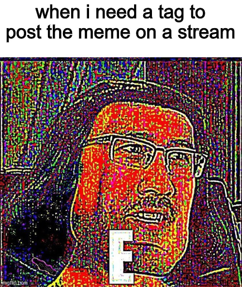 E | when i need a tag to post the meme on a stream | image tagged in markiplier e,e | made w/ Imgflip meme maker