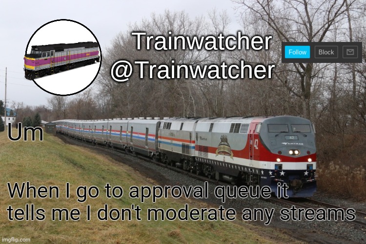 Trainwatcher Announcement 3 | Um; When I go to approval queue it tells me I don't moderate any streams | image tagged in trainwatcher announcement 3 | made w/ Imgflip meme maker