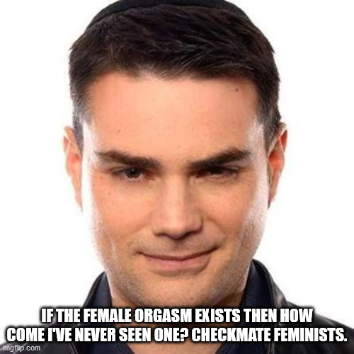 Ben shapiro is the least sexy man ever to be born.  How he reproduced it beyond me. | IF THE FEMALE ORGASM EXISTS THEN HOW COME I'VE NEVER SEEN ONE? CHECKMATE FEMINISTS. | image tagged in smug ben shapiro,politics,political meme,political memes,ben shapiro | made w/ Imgflip meme maker