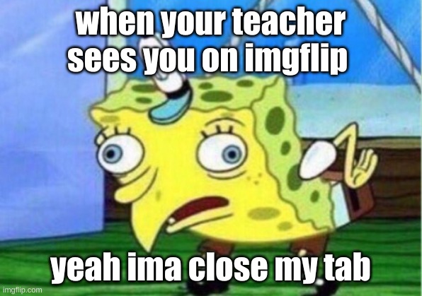 dont | when your teacher sees you on imgflip; yeah ima close my tab | image tagged in memes,mocking spongebob | made w/ Imgflip meme maker