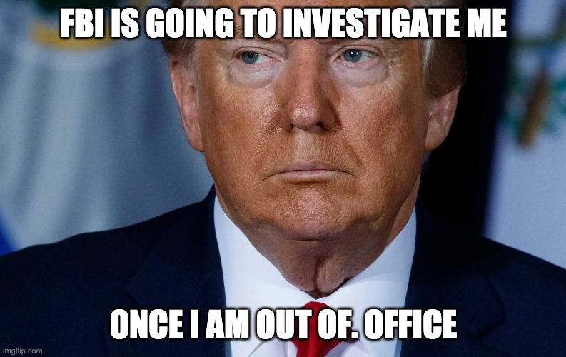 DONALD TRUMP SCARED OF FBI OOF | FBI IS GOING TO INVESTIGATE ME; ONCE I AM OUT OF. OFFICE | image tagged in donald trump,fbi open up,republicans,democrats,stupid | made w/ Imgflip meme maker