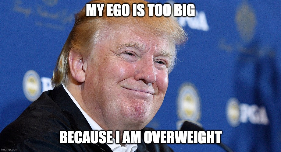 DONALD TRUMP IS FAT | MY EGO IS TOO BIG; BECAUSE I AM OVERWEIGHT | image tagged in fat | made w/ Imgflip meme maker