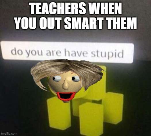 do are you have stupid bladi? |  TEACHERS WHEN YOU OUT SMART THEM | image tagged in do you have stupid,baldi's basics,false teachers | made w/ Imgflip meme maker