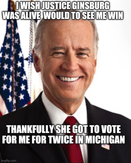 Joe Biden | I WISH JUSTICE GINSBURG WAS ALIVE  WOULD TO SEE ME WIN; THANKFULLY SHE GOT TO VOTE FOR ME FOR TWICE IN MICHIGAN | image tagged in memes,joe biden | made w/ Imgflip meme maker