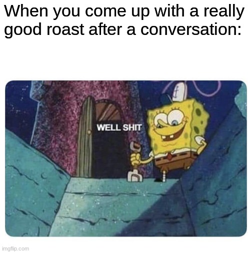 Well shit.  Spongebob edition | When you come up with a really good roast after a conversation: | image tagged in well shit spongebob edition | made w/ Imgflip meme maker