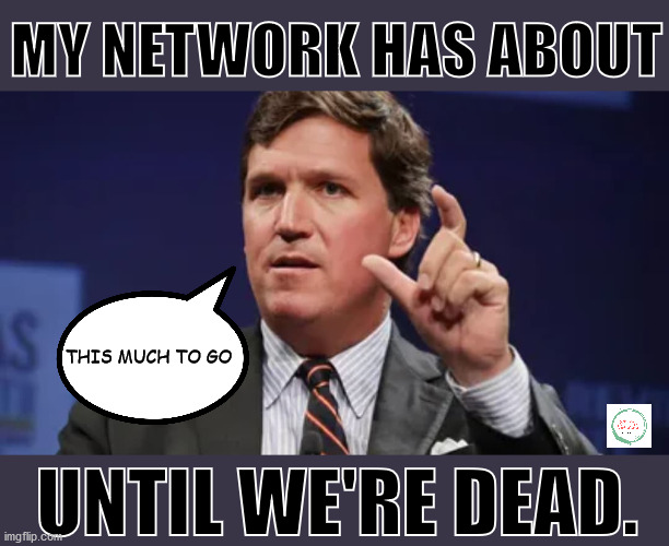 Neil Cavuto has signed the death certificate for Fox News. | MY NETWORK HAS ABOUT; THIS MUCH TO GO; UNTIL WE'RE DEAD. | image tagged in tucker carlson,fox news,faux news,fake news | made w/ Imgflip meme maker