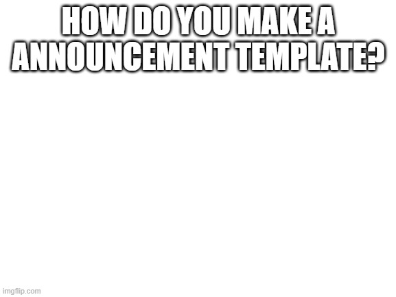 afdsadfasdfd | HOW DO YOU MAKE A ANNOUNCEMENT TEMPLATE? | image tagged in blank white template | made w/ Imgflip meme maker