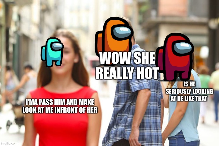 Distracted Boyfriend | WOW SHE REALLY HOT; IS HE SERIOUSLY LOOKING AT HE LIKE THAT; I’MA PASS HIM AND MAKE LOOK AT ME INFRONT OF HER | image tagged in memes,distracted boyfriend | made w/ Imgflip meme maker