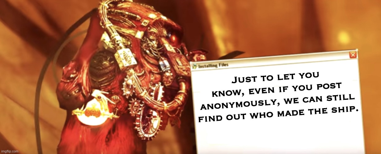 Fabricator-general shows something | Just to let you know, even if you post anonymously, we can still find out who made the ship. | image tagged in fabricator-general shows something | made w/ Imgflip meme maker