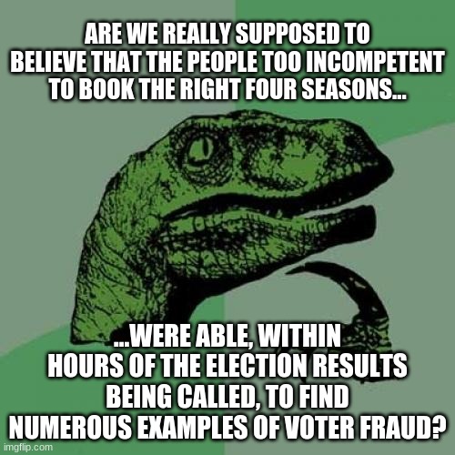 Seriously, I thought his name was "Trump" not "Bluth" |  ARE WE REALLY SUPPOSED TO BELIEVE THAT THE PEOPLE TOO INCOMPETENT TO BOOK THE RIGHT FOUR SEASONS... ...WERE ABLE, WITHIN HOURS OF THE ELECTION RESULTS BEING CALLED, TO FIND NUMEROUS EXAMPLES OF VOTER FRAUD? | image tagged in memes,philosoraptor,arrested development | made w/ Imgflip meme maker