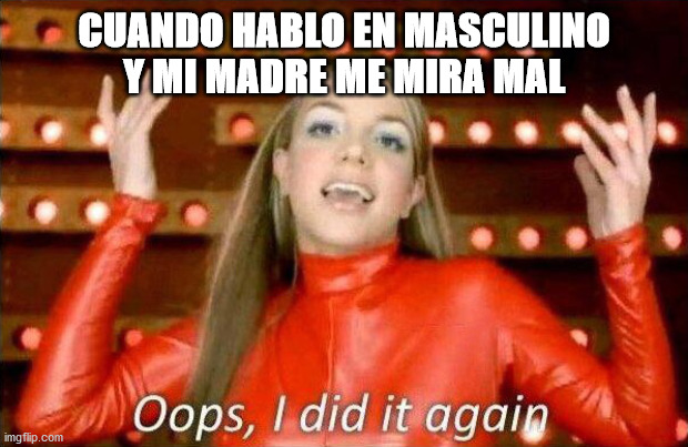 Oops Sorry not sorry | CUANDO HABLO EN MASCULINO Y MI MADRE ME MIRA MAL | image tagged in oops i did it again,trans | made w/ Imgflip meme maker