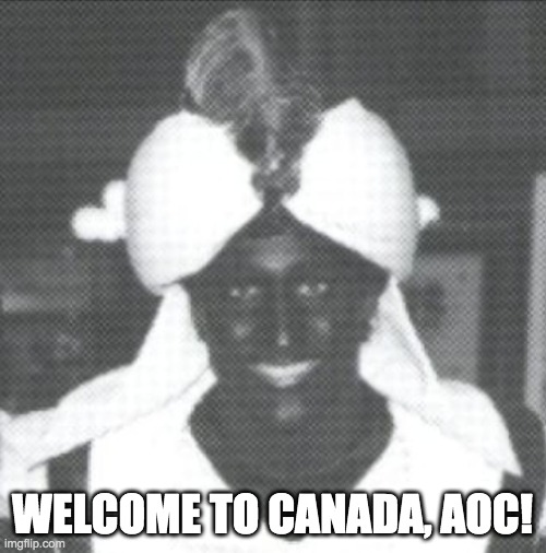 Justin Trudeau Blackface | WELCOME TO CANADA, AOC! | image tagged in justin trudeau blackface | made w/ Imgflip meme maker